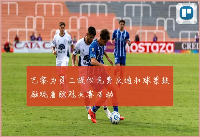 巴黎为员工提供免费交通和球票鼓励观看欧冠决赛活动