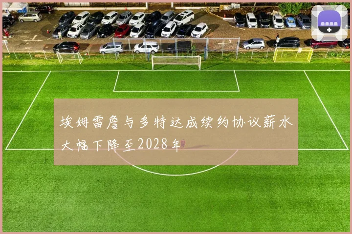 埃姆雷詹与多特达成续约协议薪水大幅下降至2028年