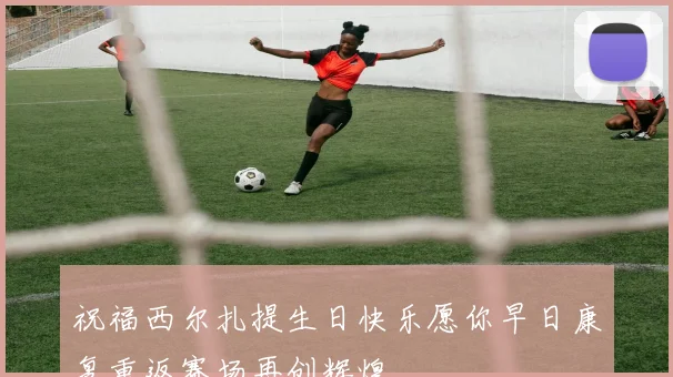 祝福西尔扎提生日快乐愿你早日康复重返赛场再创辉煌