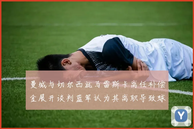 曼城与切尔西就马雷斯卡离任补偿金展开谈判蓝军认为其离职导致球队崩盘