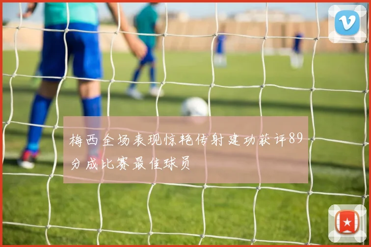 梅西全场表现惊艳传射建功获评89分成比赛最佳球员