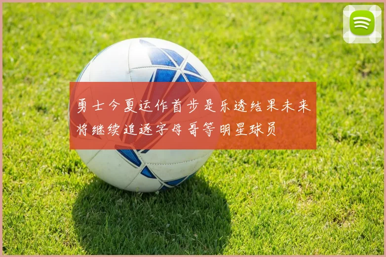勇士今夏运作首步是乐透结果未来将继续追逐字母哥等明星球员