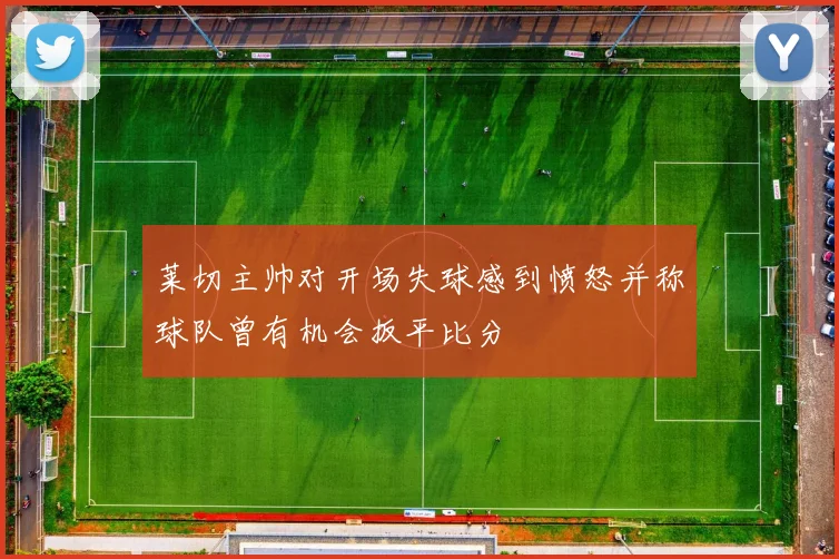 莱切主帅对开场失球感到愤怒并称球队曾有机会扳平比分