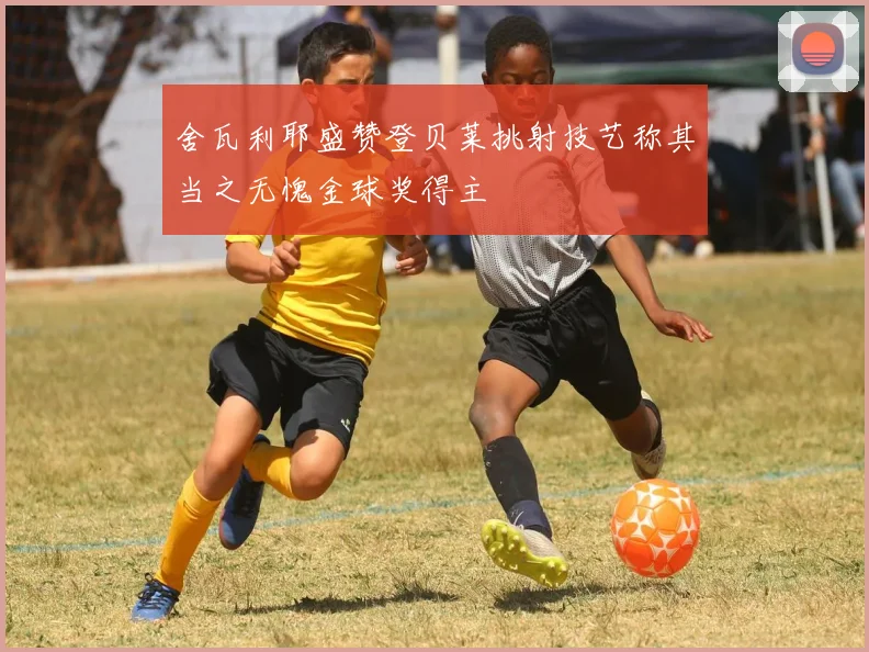 舍瓦利耶盛赞登贝莱挑射技艺称其当之无愧金球奖得主