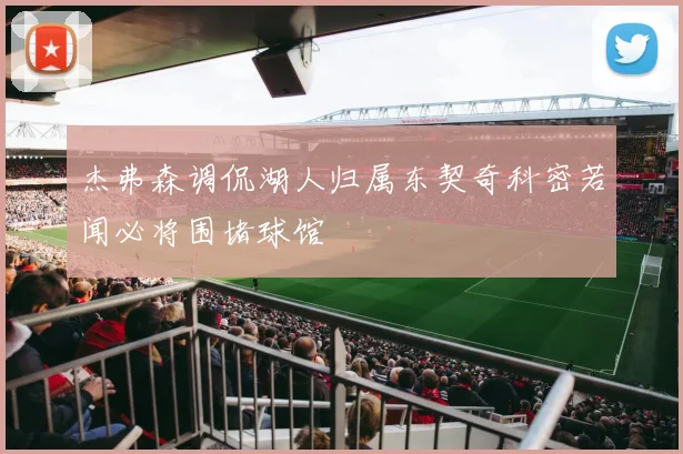 杰弗森调侃湖人归属东契奇科密若闻必将围堵球馆