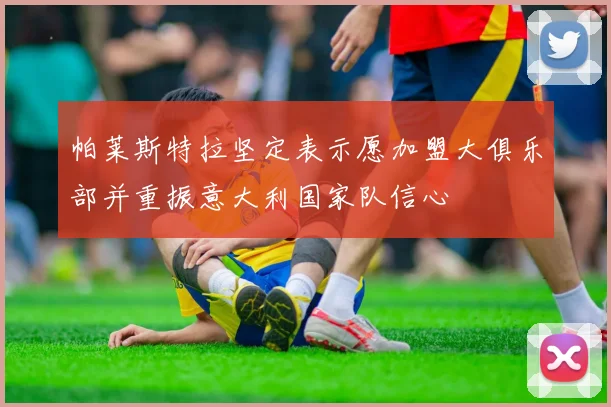 帕莱斯特拉坚定表示愿加盟大俱乐部并重振意大利国家队信心