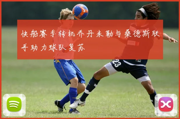 快船赛季转机乔丹米勒与桑德斯联手助力球队复苏