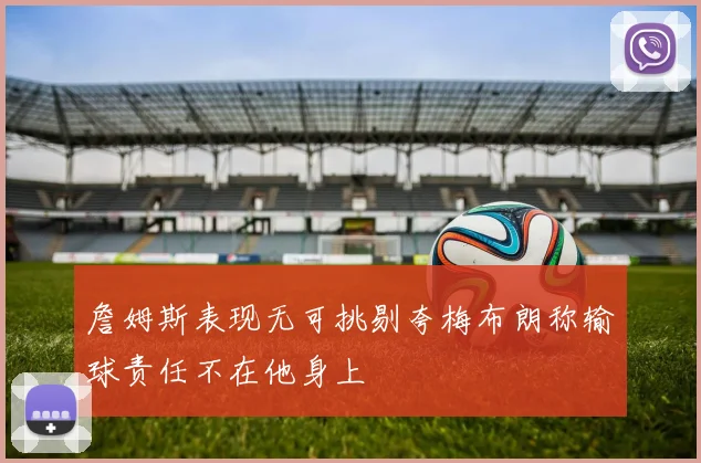詹姆斯表现无可挑剔夸梅布朗称输球责任不在他身上