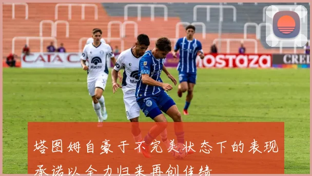 塔图姆自豪于不完美状态下的表现承诺以全力归来再创佳绩