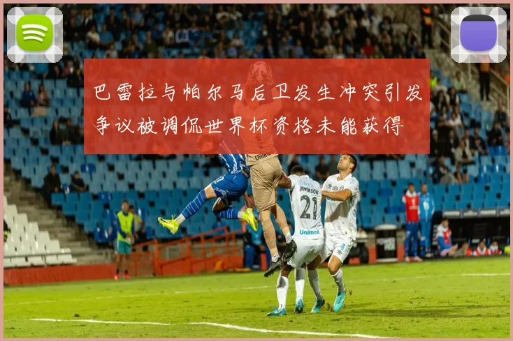 巴雷拉与帕尔马后卫发生冲突引发争议被调侃世界杯资格未能获得