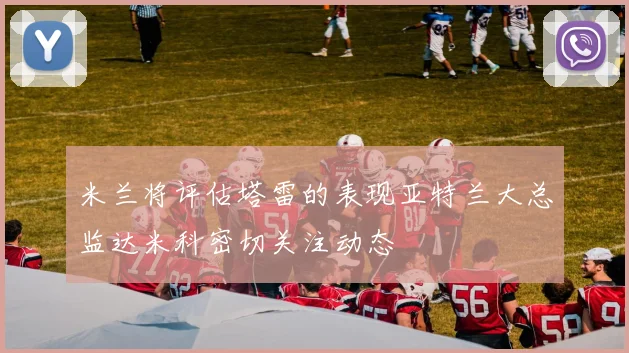 米兰将评估塔雷的表现亚特兰大总监达米科密切关注动态