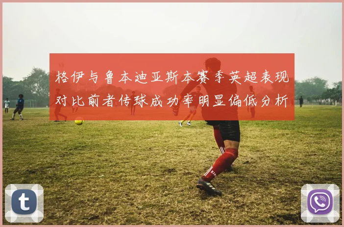 格伊与鲁本迪亚斯本赛季英超表现对比前者传球成功率明显偏低分析