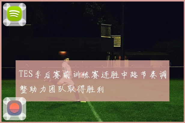 TES季后赛前训练赛连胜中路节奏调整助力团队取得胜利