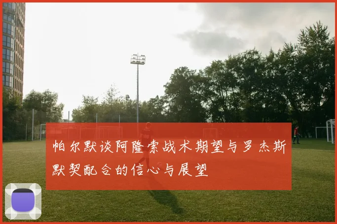 帕尔默谈阿隆索战术期望与罗杰斯默契配合的信心与展望
